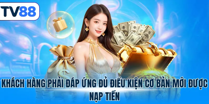 Khách hàng phải đáp ứng đủ điều kiện cơ bản mới được nạp tiền