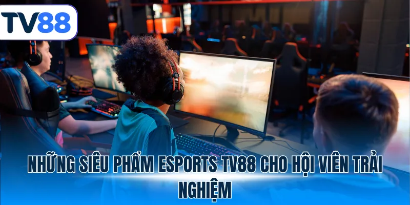 Những siêu phẩm Esports TV88 cho hội viên trải nghiệm